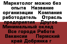 Маркетолог-можно без опыта › Название организации ­ Компания-работодатель › Отрасль предприятия ­ Другое › Минимальный оклад ­ 1 - Все города Работа » Вакансии   . Пермский край,Добрянка г.